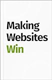 Making Websites Win: Apply the Customer-Centric Methodology That Has Doubled the Sales of Many Leading Websites (English Edition)
