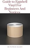 Guide to Eggshell Vinyl For Beginners And Novices : Eggshell has less of a sheen than silk or satin and it does look like the surface of an eggshell (the clue's in the name). (English Edition)