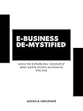 E-BUSINESS DE-MYSTIFIED: HOW TO ESTABLISH YOURSELF AND EARN DOING BUSINESS ONLINE (English Edition)