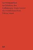 Niklas Maak: Servermanifest - Architektur der Aufklärung: Data Center als Politikmaschine (Zeitgenössische Kunst)