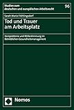 Tod und Trauer am Arbeitsplatz: Kernprobleme und Mitbestimmung im Betrieblichen Gesundheitsmanagement (Studien zum deutschen und europäischen Arbeitsrecht 96)