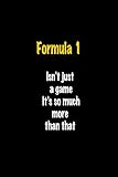 Formula 1 Isn't just a game It's so much more than that: Perfect quote Journal Diary Planner, Formula 1 Journal Gift for Kids girls Women and Men who ... Journal - 110 Pages, 6 x 9, Matte F