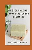 The Soap Making From Scratch For Beginners: Create 60+ All-Natural Cold-Process, Hot-Process, Liquid, Melt-and-Pour, And Hand-Milled Soap