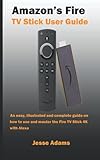 Amazon’s Fire TV Stick User Guide: An easy, illustrated and complete guide on how to use and master the Fire TV Stick 4k with Alex