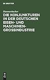 Die Konjunkturen in der deutschen Eisen- und Maschinen-Großindustrie: Ein Beitrag zur Theorie und Praxis der Konjunkturen unter hauptsächlicher Berücksichtigung der Zeit von 1892 bis 1911