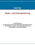 Kosten- und Leistungsrechnung: Eine Einführung für Fachkaufleute für die Verwaltung im Gesundheitswesen, für Fachwirte im Sozial- und Gesundheitswesen und für Kaufleute im Gesundheitsw