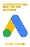 Mastering Google Adwords For Beginners: Everything You Need to Know