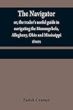 The navigator: or, the trader's useful guide in navigating the Monongehela, Allegheny, Ohio and Mississippi rivers ; containing an ample account of ... villages, harbors, settlements, &c. w