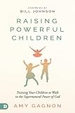 Raising Powerful Children: Training Your Children to Walk in the Supernatural Power of G