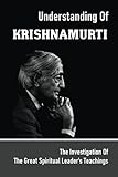 Understanding Of Krishnamurti: The Investigation Of The Great Spiritual Leader's Teachings: J