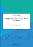 Googles neuen Suchalgorithmus verstehen. Warum und wie Unternehmen ihre Websites optimieren mü