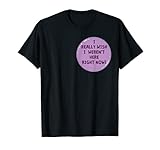 Lustiges T-Shirt mit Aufschrift 'I Really Wish I Weren't Here Right Now!' T-S