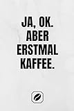 Ja, ok. Aber erstmal Kaffee.: Notizbuch • A5 • Dot Grid 120 Seiten • Handlich • Kaffee Kult Spruch • Kaffeklatsch • Witzige Geschenkidee • Blanko • ... • Punkteraster • Kunst • Zubehör • F