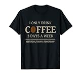 I ONLY DRINK COFFEE 3 DAYS A WEEK YESTERDAY TODAY & TOMORROW T-S