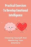 Practical Exercises To Develop Emotional Intelligence: Knowing Yourself And Mastering Your Emotions (English Edition)