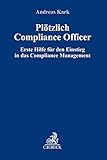 Plötzlich Compliance Officer: Erste Hilfe für den Einstieg in das Compliance Management (Compliance für die Praxis)