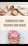 Verrückte Mini-Kuchen und Kekse: Super Moist 200 Rezepte für zauberhafte Minikuchen in einem Backb