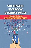 Successful Facebook Business Pages: Tips, Tricks For Utilizing Facebook Pages: Sending Traffic From Facebook To Your Website (English Edition)