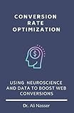 Conversion Rate Optimization: Using Neuroscience And Data To Boost Web C