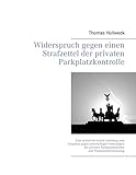 Widerspruch gegen einen Strafzettel der privaten Parkplatzkontrolle: Eine Schritt-für-Schritt Anleitung zum Vorgehen gegen unberechtigte Forderungen der ... Parkplatzkontrolle und Parkraumüberwachung