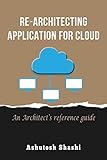 Re-Architecting Application for Cloud: An Architect’s reference g