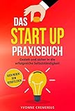 Das Start Up Praxisbuch: Gezielt und sicher in die erfolgreiche Selbstständigkeit auch neben dem Berufsleb