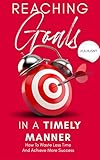 Reaching Goals In A Timely Manner: How To Waste Less Time And Achieve More Success (English Edition)