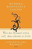 Wen der Himmel retten will, dem schenkt er Liebe - Fernöstliche Weisheit: Fernöstliche Weisheit von Buddha, Konfuzius und Laotse (Geschenkbuch Gedichte und Gedanken, Band 9)