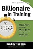 Billionaire In Training (Instant Success Series): Build Businesses, Grow Enterprises, and Make Your F