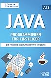 Java Programmieren für Einsteiger: das fundierte und praxisrelevante Handbuch. Wie Sie als Anfänger Programmieren lernen und schnell zum Java-Experten werden. Bonus: Übungen inkl. Lösung