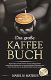 Das große Kaffee Buch: Begeben Sie sich auf die Reise von der richtigen Bohne und perfekten Röstung, bis zur unwiderstehlichen Zubereitung & lernen Sie alles was Sie als Kaffeeliebhaber wissen mü