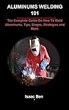 ALUMINUMS WELDING 101: The Complete Guide On How To Weld Aluminums, Tips, Stages, Strategies and More. (English Edition)