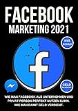 Facebook Marketing 2021: Wie man Facebook als Unternehmen und Privatperson perfekt nutzen kann. Wie man damit Geld verdient, passives Einkommen aufbaut & finanziell frei wird. Mehr Kunden und Gew
