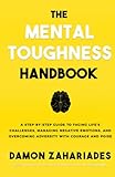 The Mental Toughness Handbook: A Step-By-Step Guide to Facing Life's Challenges, Managing Negative Emotions, and Overcoming Adversity with Courag