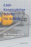 CAD-Konstruktion: Schritt für Schritt: Der Praxisguide für Einsteig