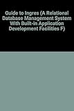 A Guide to Ingres: A User's Guide to the Ingres Product (A Relational Database Management System With Built-In Application Development Facilities F)