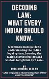 Decoding LAW - What every Indian should know: A common mans guide to understanding the Indian legal system, knowing the basics, staying fearless and wisdom to fight his own case. (English Edition)