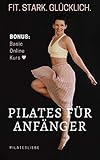 Pilates für Anfänger: Fit. Stark. Glücklich. Bonus: Basic Online Kurs (Pilatesliebe 1)