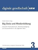 Big Data und Medienbildung: Zwischen Kontrollverlust, Selbstverteidigung und Souveränität in der digitalen Welt (Schriftenreihe zur digitalen Gesellschaft NRW)