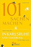 101 Sachen machen – Alles, was man in Karlsruhe und Umgebung erlebt haben muss. Der außergewöhnliche Ausflugsführer für aktive und neugierige M