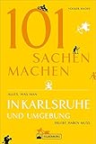 101 Sachen machen – Alles, was man in Karlsruhe und Umgebung erlebt haben muss. Der außergewöhnliche Ausflugsführer für aktive und neugierige M