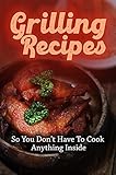 Grilling Recipes: So You Don't Have To Cook Anything Inside: Gas Grill Bbq Cookbook (English Edition)