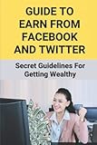 Guide To Earn From Facebook And Twitter: Secret Guidelines For Getting Wealthy