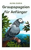 Graupapageien für Anfänger: Basiswissen und Grundlagen der artgerechten Haltung in der heimischen V
