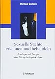 Sexuelle Süchte erkennen und behandeln: Grundlagen und Therapie einer Störung der Impulsk