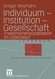 Individuum — Institution — Gesellschaft: Erwachsenensozialisation im Lebenslauf (Studientexte zur Soziologie)