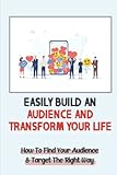 Easily Build An Audience And Transform Your Life: How To Find Your Audience & Target The Right Way
