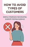 How To Avoid Types Of Customers: Simple Strategies For Creating Scarcity For Your Service: Providing Customer Service (English Edition)