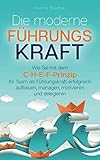 Die moderne Führungskraft: Wie Sie mit dem C-H-E-F-Prinzip Ihr Team als Führungskraft erfolgreich aufbauen, managen, motivieren und deleg
