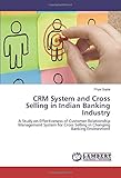 CRM System and Cross Selling in Indian Banking Industry: A Study on Effectiveness of Customer Relationship Management System for Cross Selling in Changing Banking E